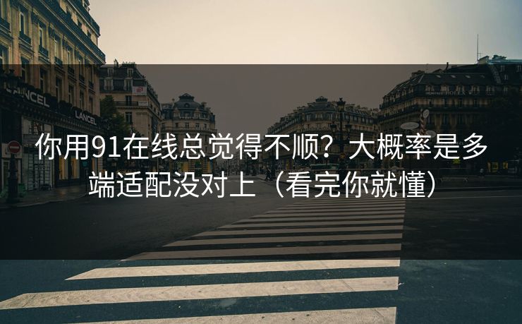 你用91在线总觉得不顺？大概率是多端适配没对上（看完你就懂）
