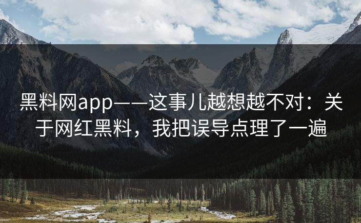 黑料网app——这事儿越想越不对：关于网红黑料，我把误导点理了一遍
