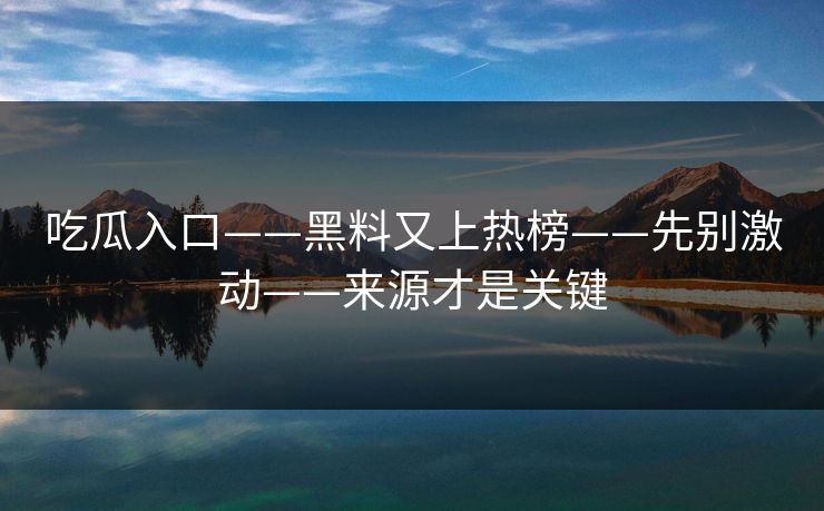 吃瓜入口——黑料又上热榜——先别激动——来源才是关键