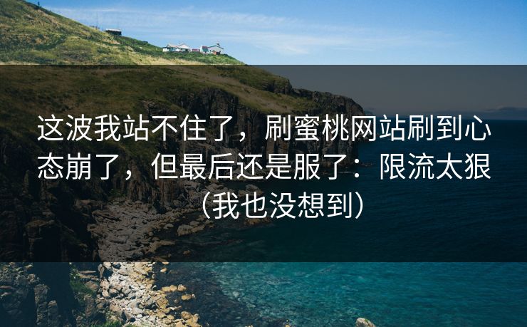 这波我站不住了，刷蜜桃网站刷到心态崩了，但最后还是服了：限流太狠（我也没想到）