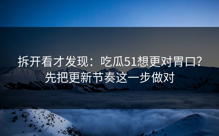 拆开看才发现:吃瓜51想更对胃口?先把更新节奏这一步做对 拆开看才发现:吃瓜51想更对胃口?先把更新节奏这一步做对