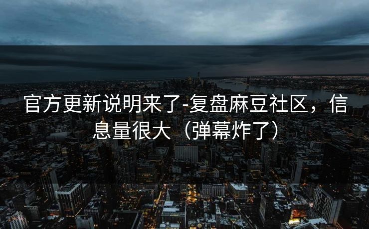 官方更新说明来了-复盘麻豆社区，信息量很大（弹幕炸了）