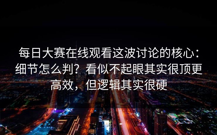 每日大赛在线观看这波讨论的核心：细节怎么判？看似不起眼其实很顶更高效，但逻辑其实很硬
