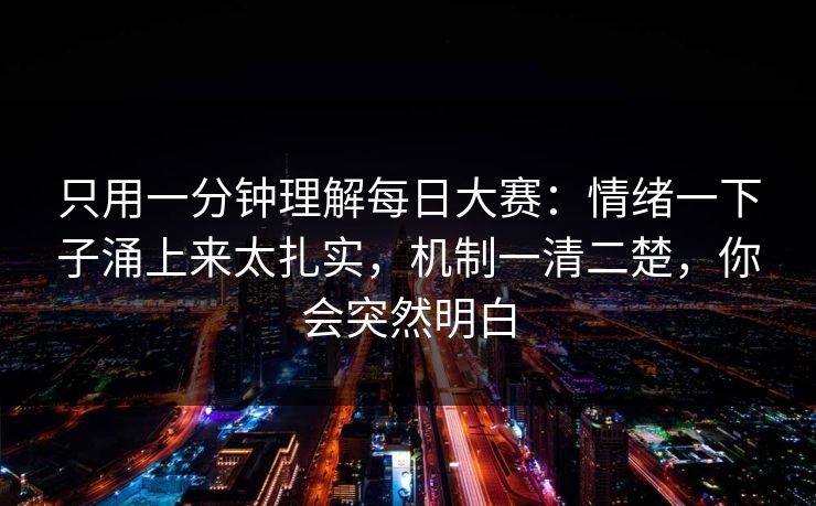 只用一分钟理解每日大赛：情绪一下子涌上来太扎实，机制一清二楚，你会突然明白