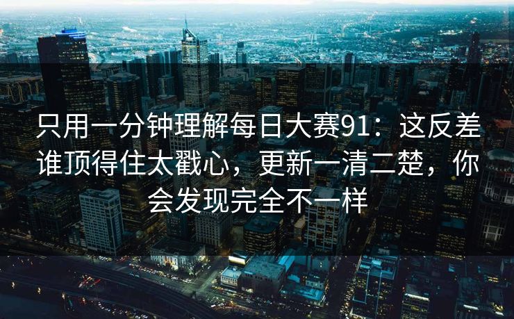 只用一分钟理解每日大赛91：这反差谁顶得住太戳心，更新一清二楚，你会发现完全不一样