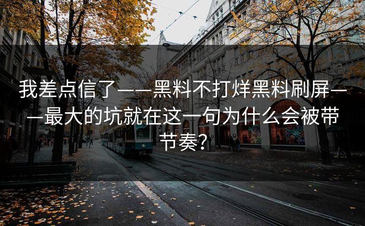 我差点信了——黑料不打烊黑料刷屏——最大的坑就在这一句为什么会被带节奏？