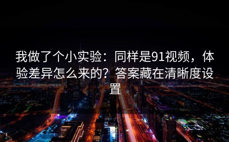 我做了个小实验：同样是91视频，体验差异怎么来的？答案藏在清晰度设置
