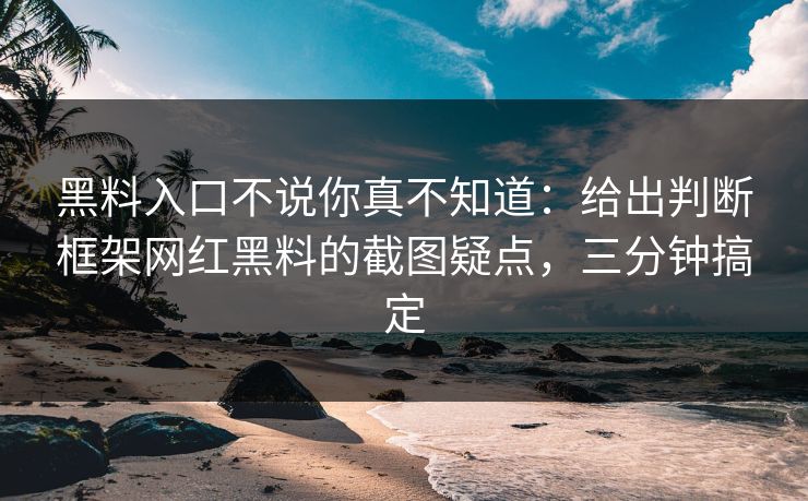 黑料入口不说你真不知道：给出判断框架网红黑料的截图疑点，三分钟搞定