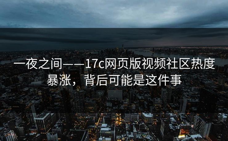 一夜之间——17c网页版视频社区热度暴涨，背后可能是这件事