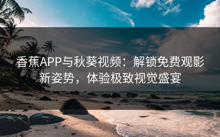 香蕉APP与秋葵视频：解锁免费观影新姿势，体验极致视觉盛宴