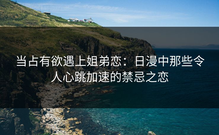 当占有欲遇上姐弟恋：日漫中那些令人心跳加速的禁忌之恋
