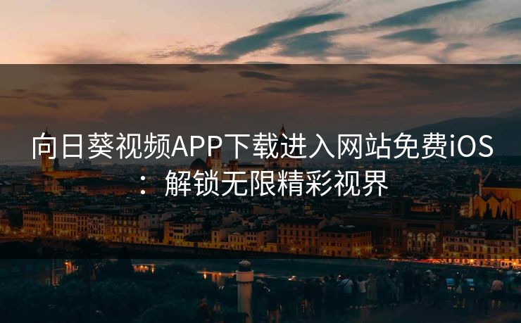 向日葵视频APP下载进入网站免费iOS：解锁无限精彩视界