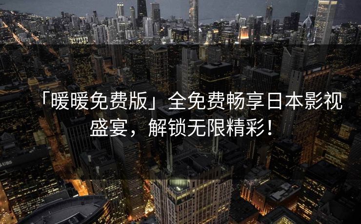 「暖暖免费版」全免费畅享日本影视盛宴，解锁无限精彩！