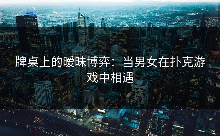 牌桌上的暧昧博弈：当男女在扑克游戏中相遇