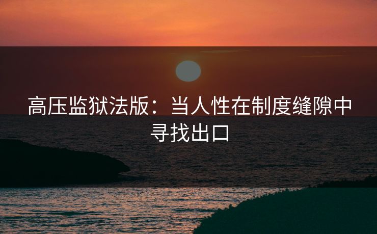 高压监狱法版：当人性在制度缝隙中寻找出口