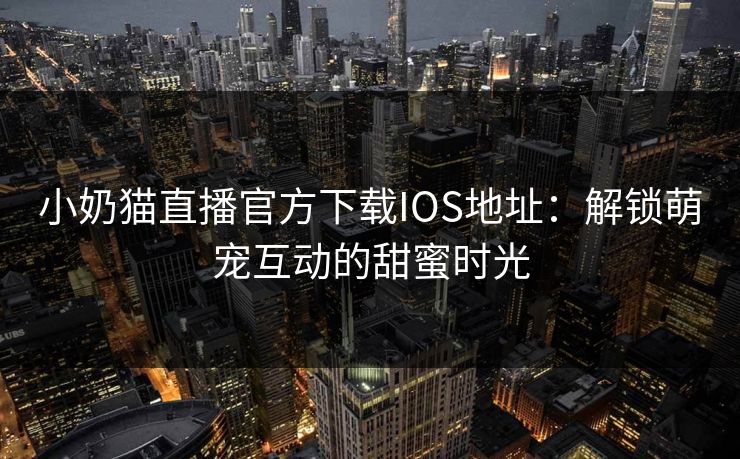 小奶猫直播官方下载IOS地址：解锁萌宠互动的甜蜜时光