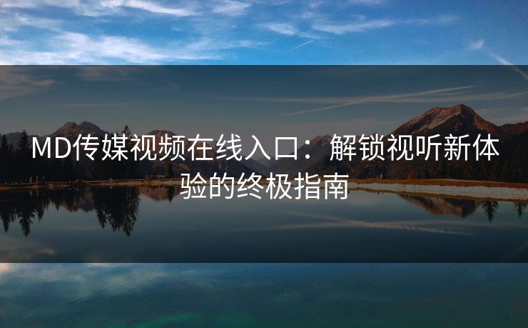 MD传媒视频在线入口：解锁视听新体验的终极指南