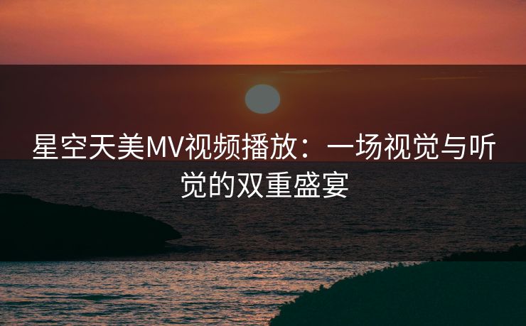 星空天美MV视频播放：一场视觉与听觉的双重盛宴