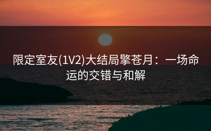 限定室友(1V2)大结局擎苍月：一场命运的交错与和解