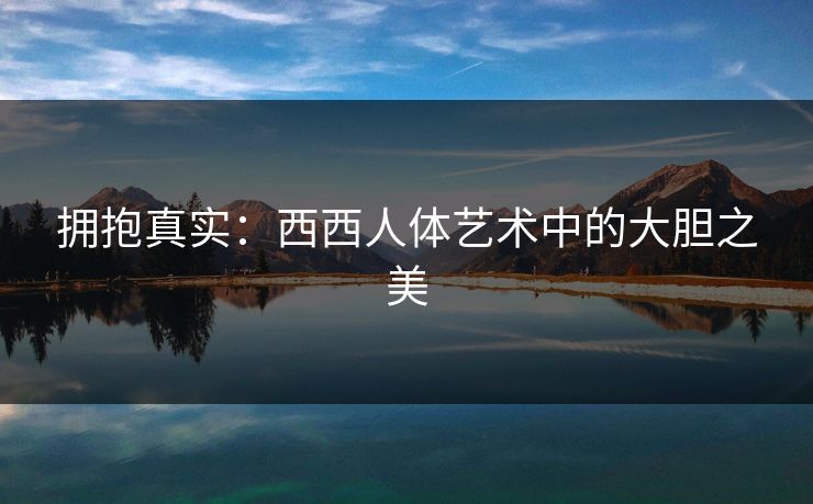 拥抱真实：西西人体艺术中的大胆之美
