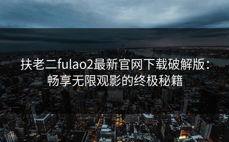 扶老二fulao2最新官网下载破解版：畅享无限观影的终极秘籍