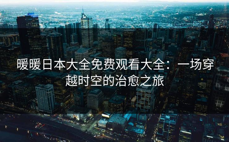 暖暖日本大全免费观看大全：一场穿越时空的治愈之旅