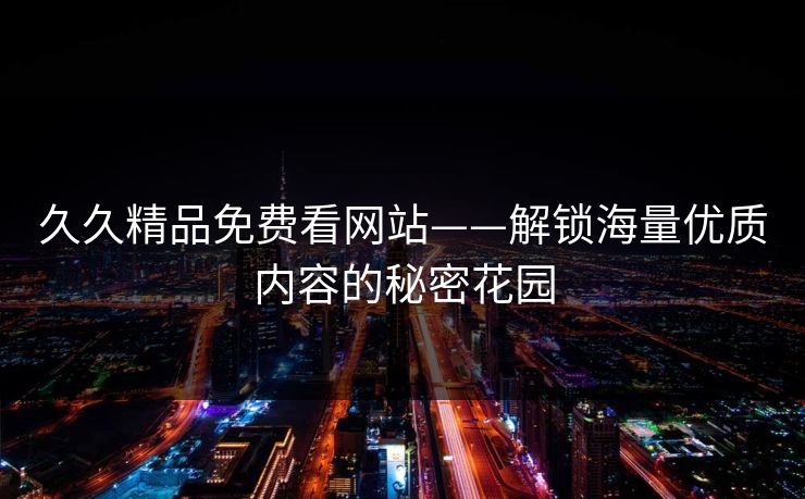 久久精品免费看网站——解锁海量优质内容的秘密花园