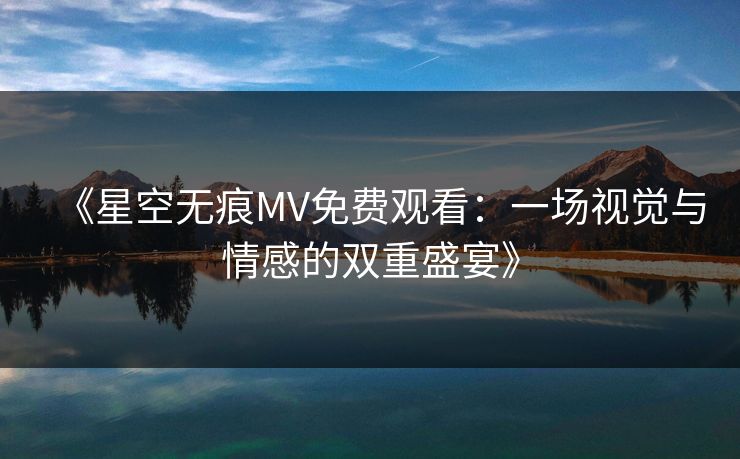 《星空无痕MV免费观看：一场视觉与情感的双重盛宴》