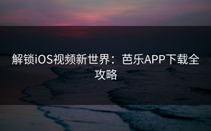 解锁iOS视频新世界：芭乐APP下载全攻略