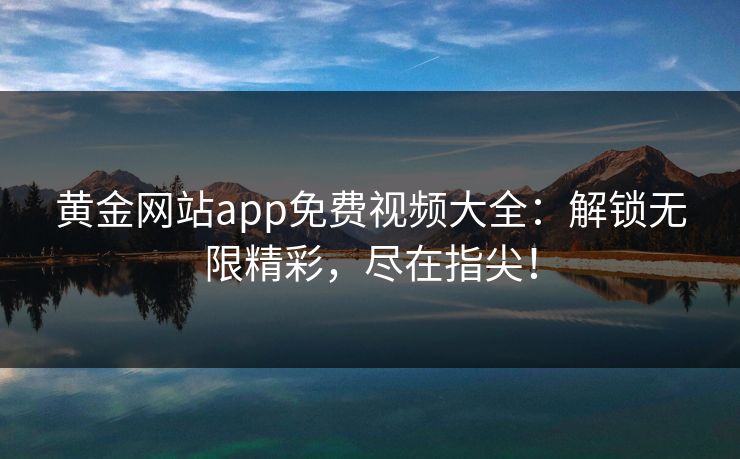 黄金网站app免费视频大全：解锁无限精彩，尽在指尖！