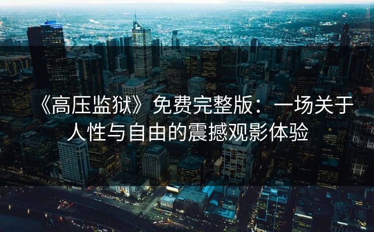 《高压监狱》免费完整版：一场关于人性与自由的震撼观影体验