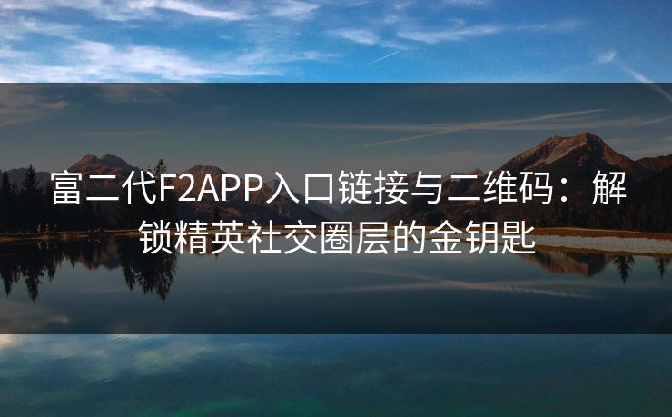富二代F2APP入口链接与二维码：解锁精英社交圈层的金钥匙