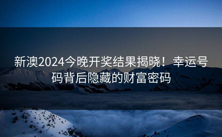 新澳2024今晚开奖结果揭晓！幸运号码背后隐藏的财富密码