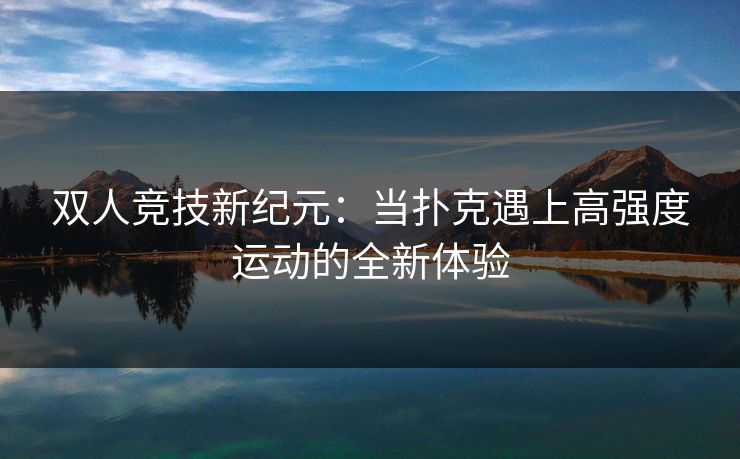 双人竞技新纪元：当扑克遇上高强度运动的全新体验