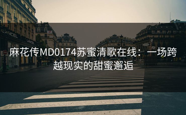 麻花传MD0174苏蜜清歌在线：一场跨越现实的甜蜜邂逅