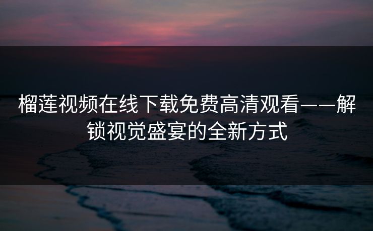 榴莲视频在线下载免费高清观看——解锁视觉盛宴的全新方式