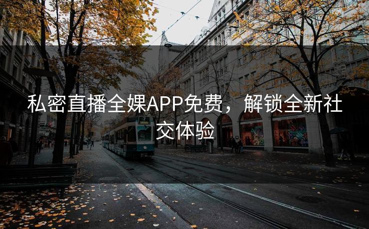 私密直播全婐APP免费，解锁全新社交体验