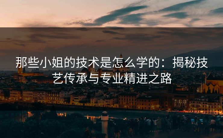 那些小姐的技术是怎么学的：揭秘技艺传承与专业精进之路