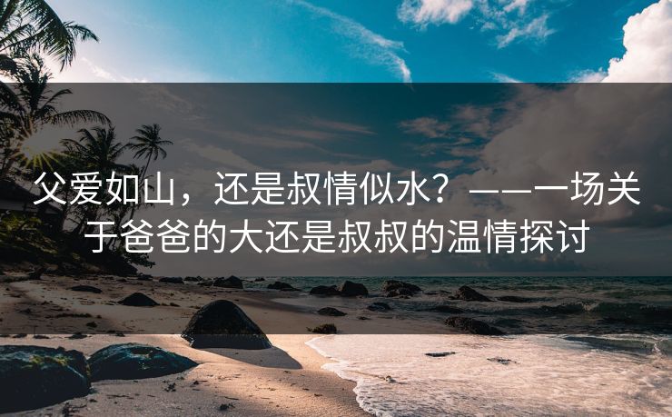 父爱如山，还是叔情似水？——一场关于爸爸的大还是叔叔的温情探讨