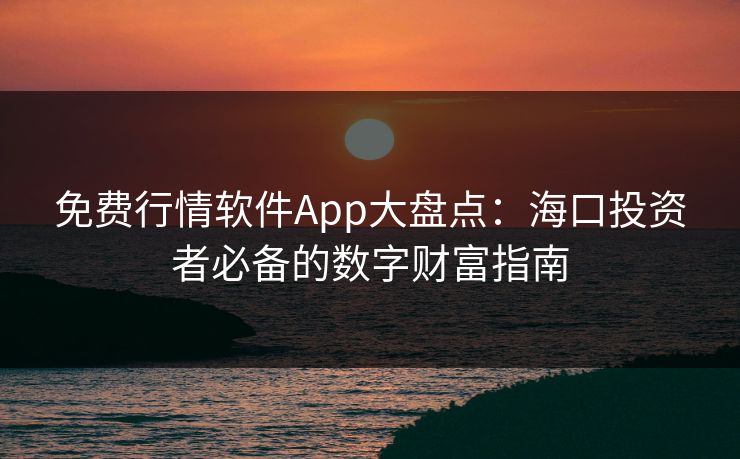 免费行情软件App大盘点：海口投资者必备的数字财富指南