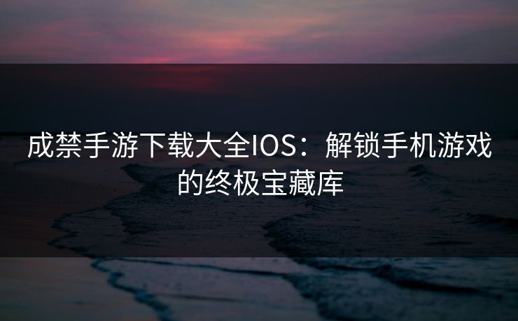 成禁手游下载大全IOS：解锁手机游戏的终极宝藏库