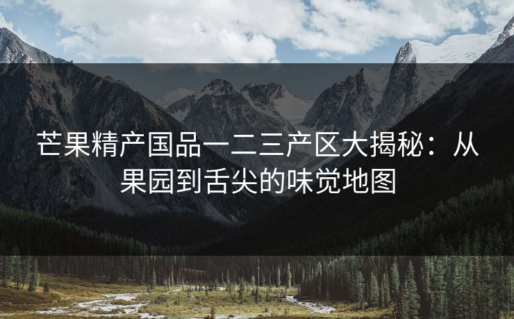 芒果精产国品一二三产区大揭秘：从果园到舌尖的味觉地图