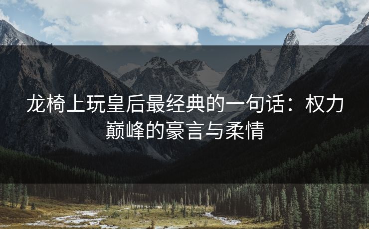 龙椅上玩皇后最经典的一句话：权力巅峰的豪言与柔情