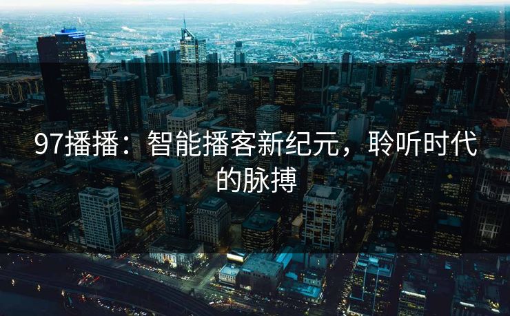 97播播：智能播客新纪元，聆听时代的脉搏