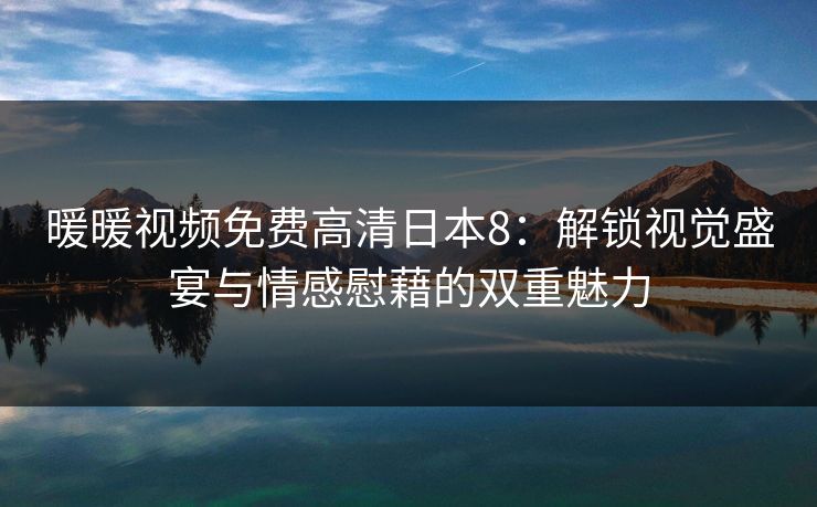 暖暖视频免费高清日本8：解锁视觉盛宴与情感慰藉的双重魅力