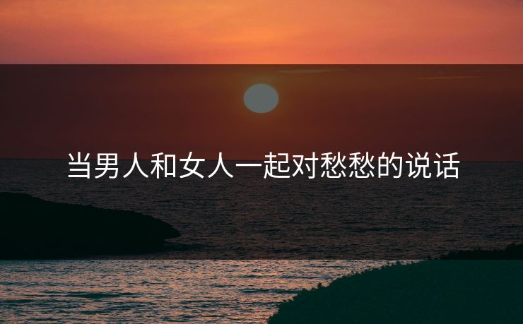 当男人和女人一起对愁愁的说话