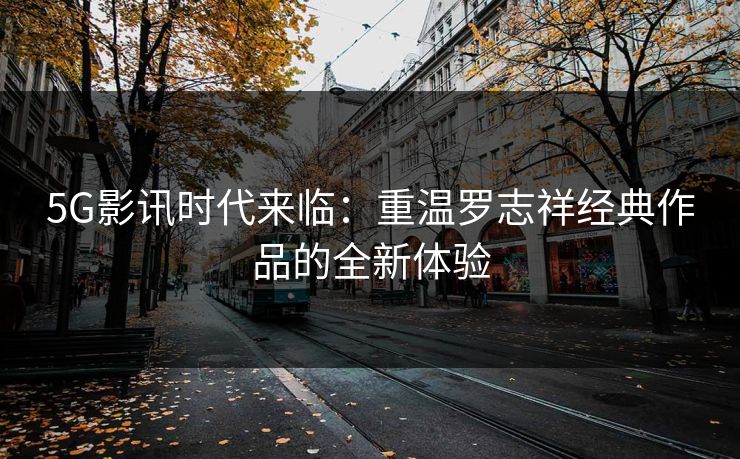 5G影讯时代来临：重温罗志祥经典作品的全新体验