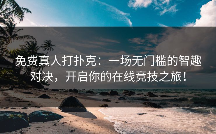 免费真人打扑克：一场无门槛的智趣对决，开启你的在线竞技之旅！