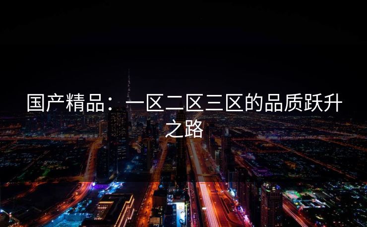 国产精品：一区二区三区的品质跃升之路