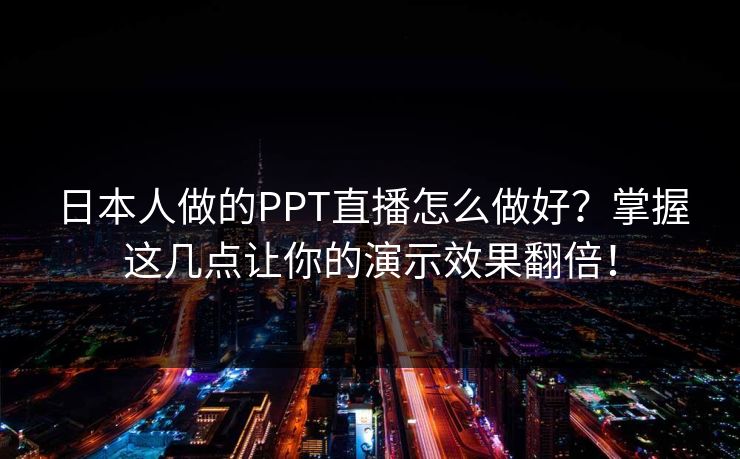 日本人做的PPT直播怎么做好？掌握这几点让你的演示效果翻倍！